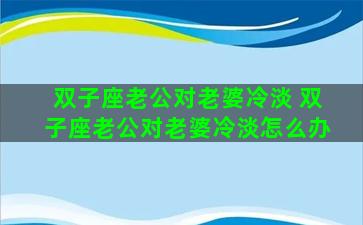 双子座老公对老婆冷淡 双子座老公对老婆冷淡怎么办